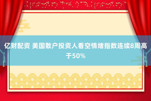 亿财配资 美国散户投资人看空情绪指数连续8周高于50%