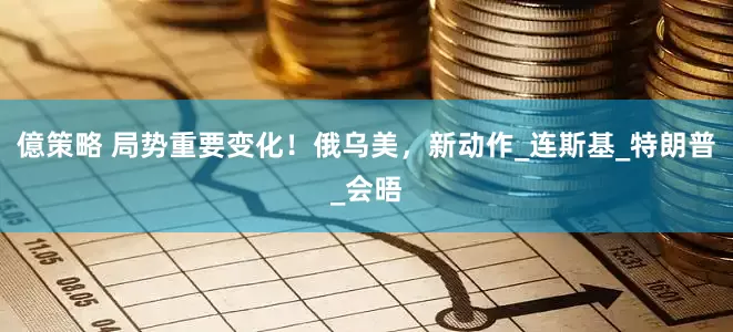 億策略 局势重要变化！俄乌美，新动作_连斯基_特朗普_会晤