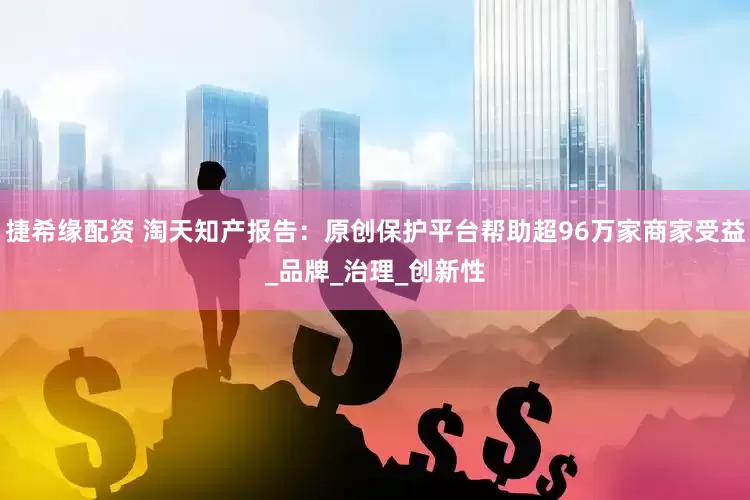 捷希缘配资 淘天知产报告：原创保护平台帮助超96万家商家受益_品牌_治理_创新性