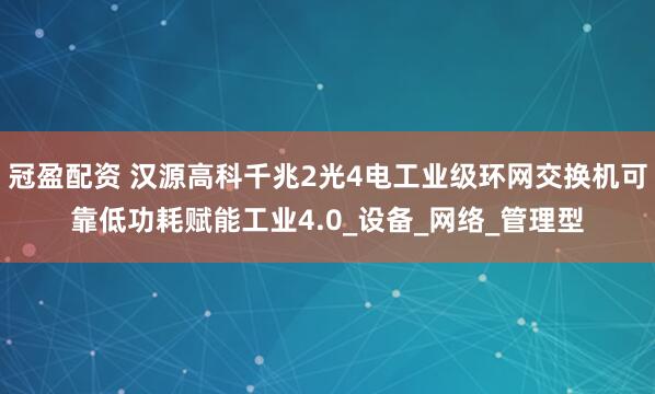 冠盈配资 汉源高科千兆2光4电工业级环网交换机可靠低功耗赋能工业4.0_设备_网络_管理型