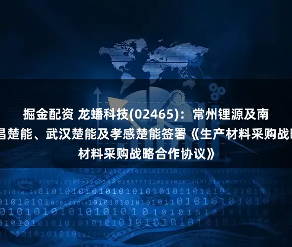掘金配资 龙蟠科技(02465)：常州锂源及南京锂源与宜昌楚能、武汉楚能及孝感楚能签署《生产材料采购战略合作协议》
