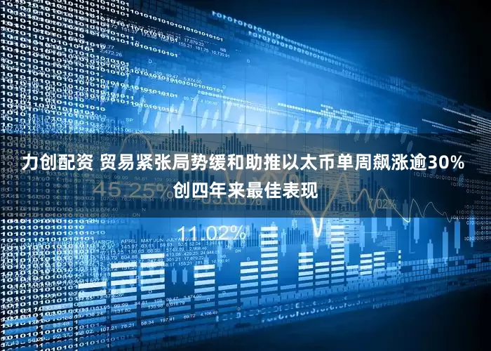 力创配资 贸易紧张局势缓和助推以太币单周飙涨逾30% 创四年来最佳表现