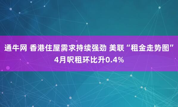 通牛网 香港住屋需求持续强劲 美联“租金走势图”4月呎租环比升0.4%