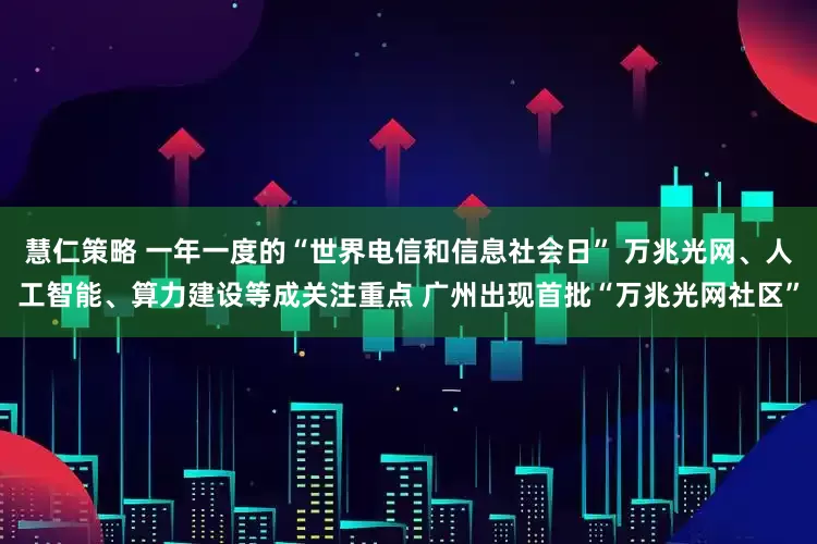 慧仁策略 一年一度的“世界电信和信息社会日” 万兆光网、人工智能、算力建设等成关注重点 广州出现首批“万兆光网社区”