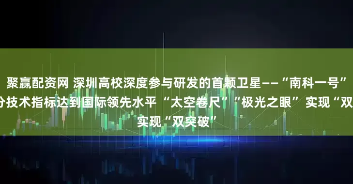 聚赢配资网 深圳高校深度参与研发的首颗卫星——“南科一号”的部分技术指标达到国际领先水平 “太空卷尺”“极光之眼” 实现“双突破”