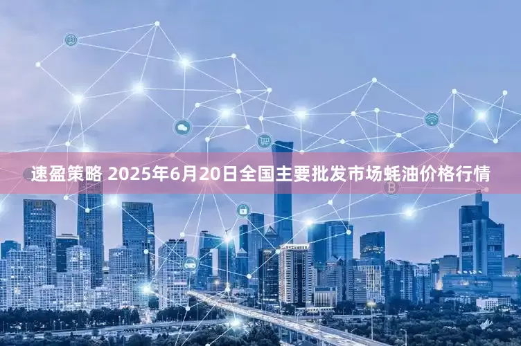 速盈策略 2025年6月20日全国主要批发市场蚝油价格行情