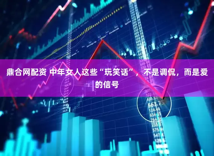 鼎合网配资 中年女人这些“玩笑话”，不是调侃，而是爱的信号