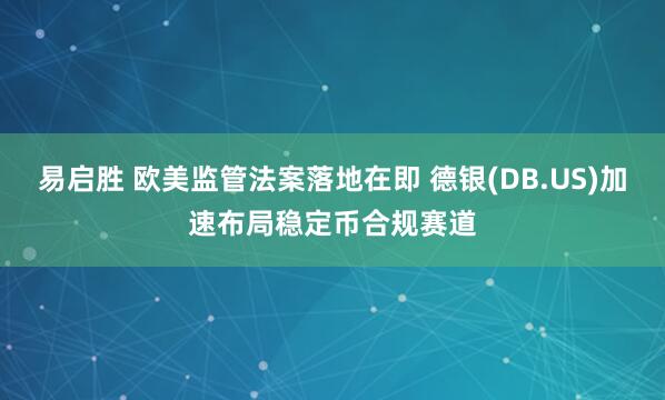 易启胜 欧美监管法案落地在即 德银(DB.US)加速布局稳定币合规赛道