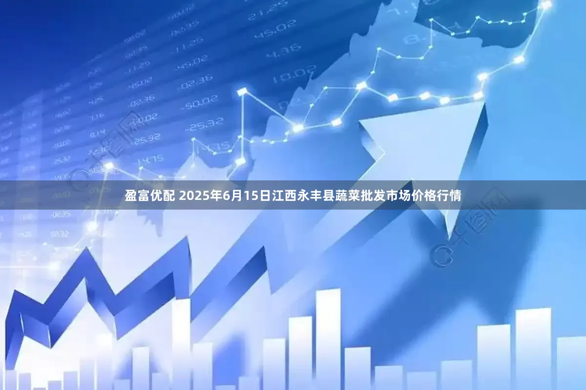 盈富优配 2025年6月15日江西永丰县蔬菜批发市场价格行情