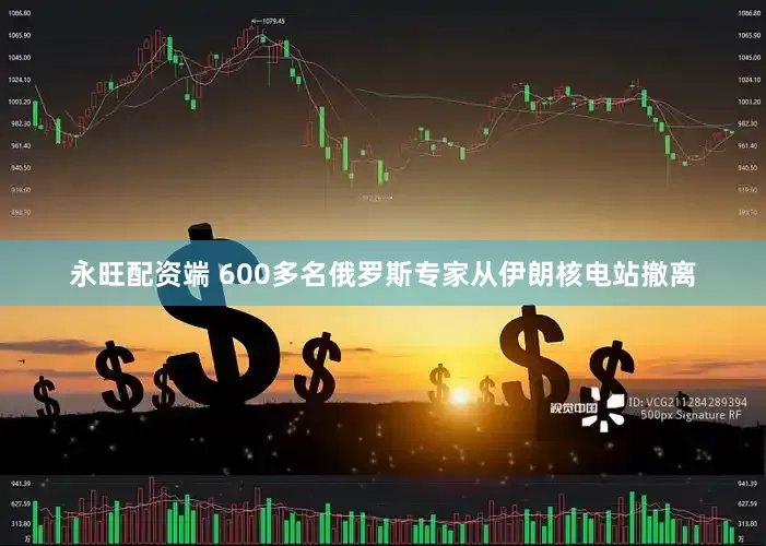 永旺配资端 600多名俄罗斯专家从伊朗核电站撤离