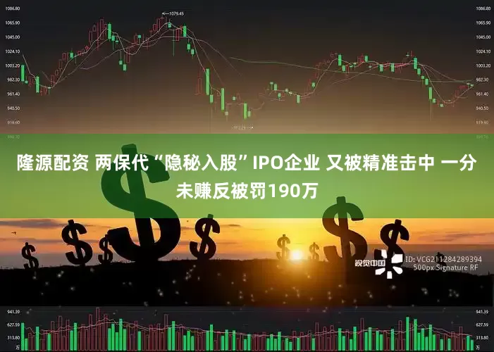 隆源配资 两保代“隐秘入股”IPO企业 又被精准击中 一分未赚反被罚190万