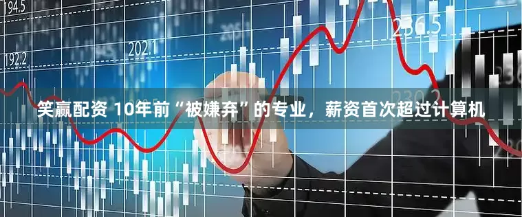 笑赢配资 10年前“被嫌弃”的专业，薪资首次超过计算机