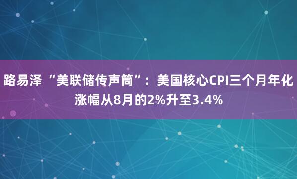 路易泽 “美联储传声筒”：美国核心CPI三个月年化涨幅从8月的2%升至3.4%